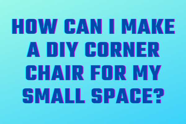 How Can I Make A DIY Corner Chair For My Small Space?