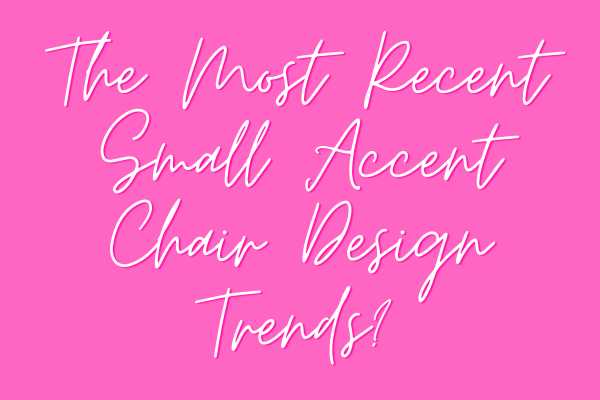 What Are the Most Recent Small Accent Chair Design Trends?