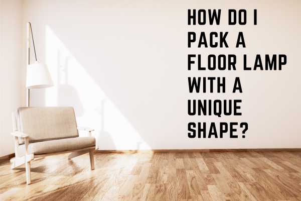 How Do I Pack A Floor Lamp With A Unique Shape?