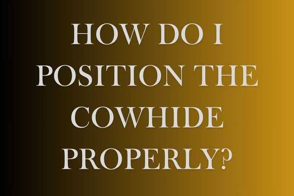 How Do I Position The Cowhide Properly?
